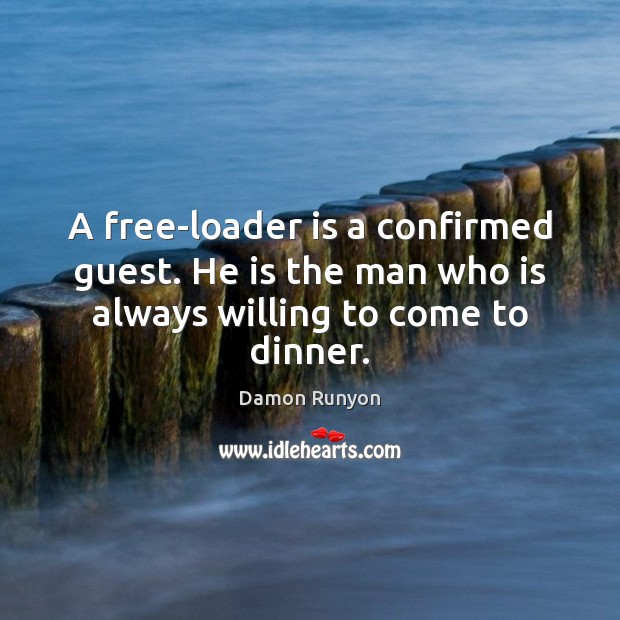 A free-loader is a confirmed guest. He is the man who is always willing to come to dinner. Damon Runyon Picture Quote