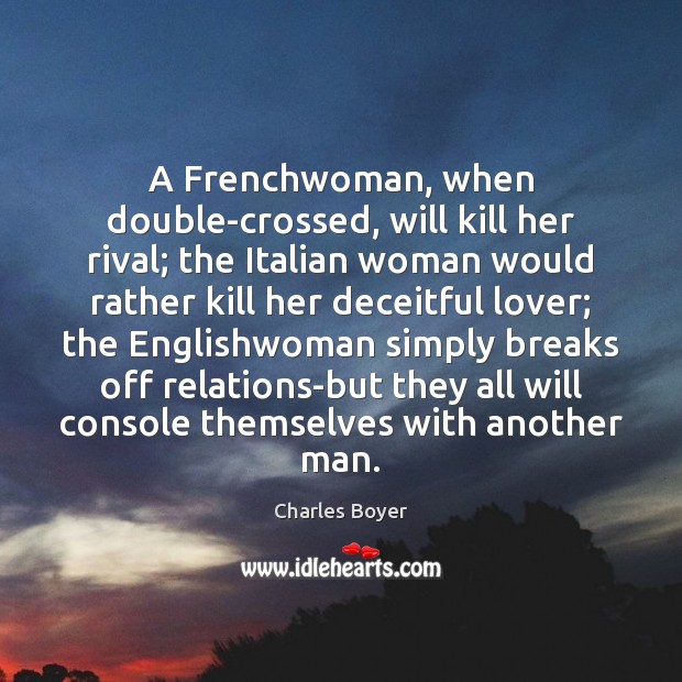 A Frenchwoman, when double-crossed, will kill her rival; the Italian woman would 