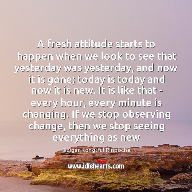 A fresh attitude starts to happen when we look to see that Dzigar Kongtrul Rinpoche Picture Quote
