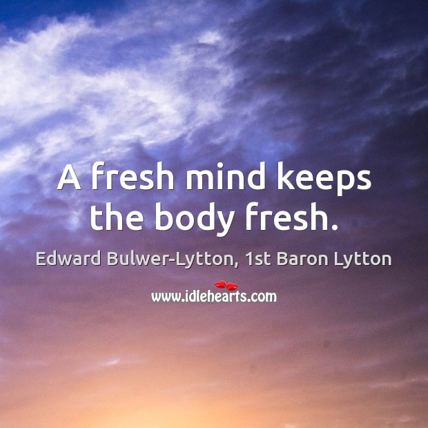 A fresh mind keeps the body fresh. Edward Bulwer-Lytton, 1st Baron Lytton Picture Quote