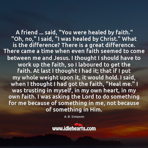 A friend … said, “You were healed by faith.” “Oh, no,” I said, “ A. B. Simpson Picture Quote