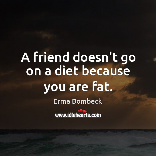 A friend doesn’t go on a diet because you are fat. Erma Bombeck Picture Quote