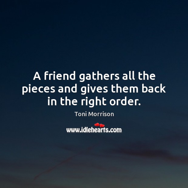 A friend gathers all the pieces and gives them back in the right order. Toni Morrison Picture Quote