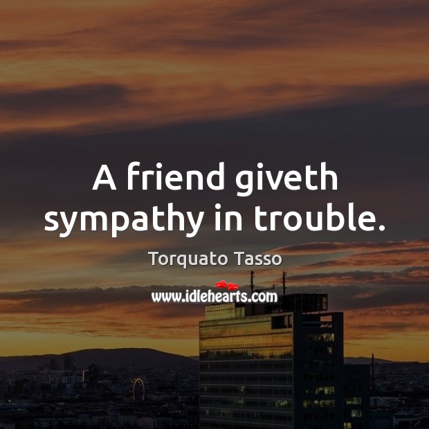 A friend giveth sympathy in trouble. Torquato Tasso Picture Quote