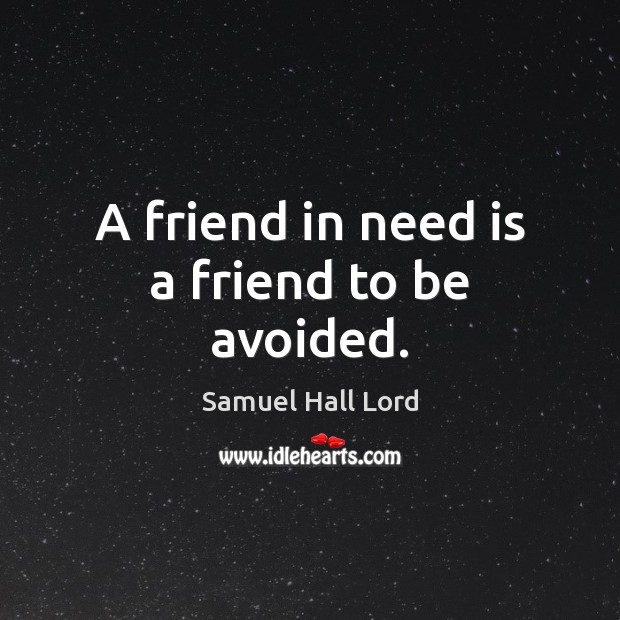 A friend in need is a friend to be avoided. Image