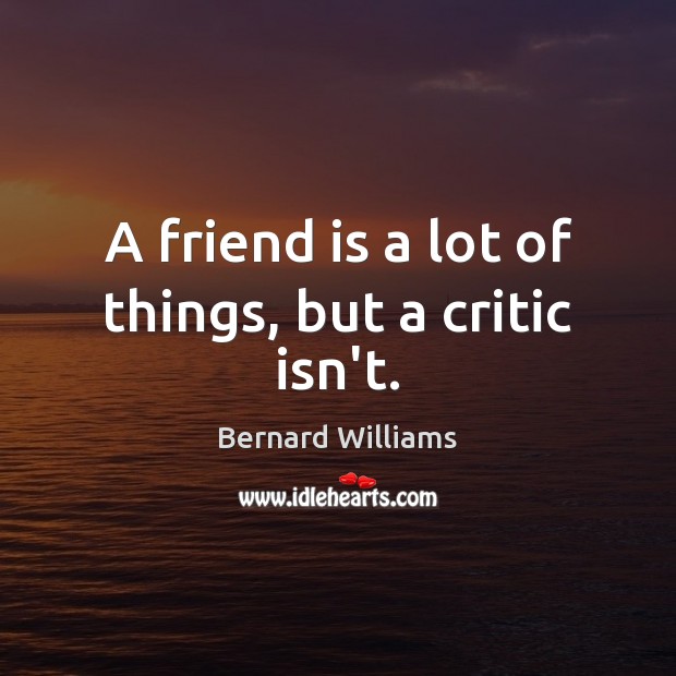 A friend is a lot of things, but a critic isn’t. Bernard Williams Picture Quote