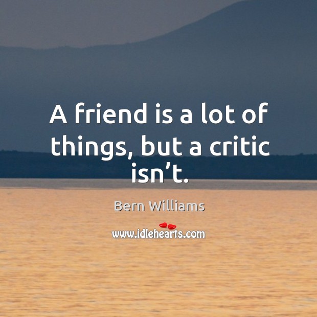 A friend is a lot of things, but a critic isn’t. Bern Williams Picture Quote