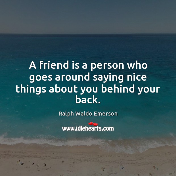 A friend is a person who goes around saying nice things about you behind your back. 