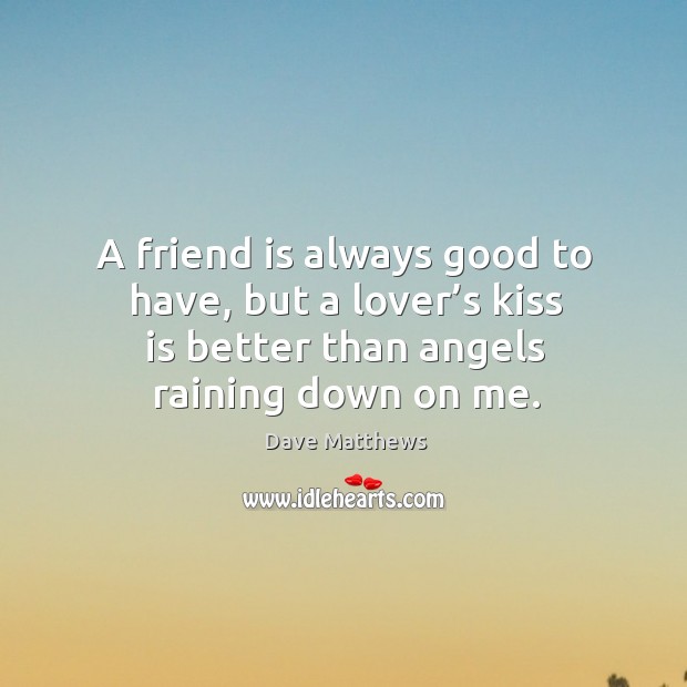 A friend is always good to have, but a lover’s kiss is better than angels raining down on me. Image
