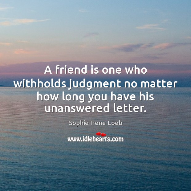 A friend is one who withholds judgment no matter how long you have his unanswered letter. Sophie Irene Loeb Picture Quote