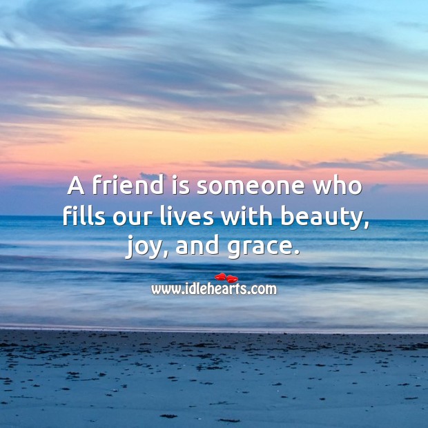 A friend is someone who fills our lives with beauty, joy, and grace. 