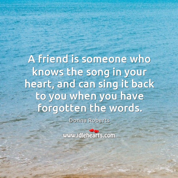 A friend is someone who knows the song in your heart, and Donna Roberts Picture Quote