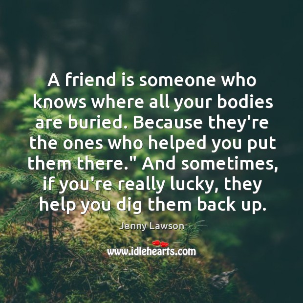 A friend is someone who knows where all your bodies are buried. Jenny Lawson Picture Quote