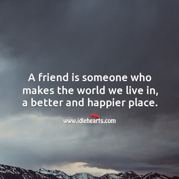 A friend is someone who makes the world we live in, a better and happier place. Image