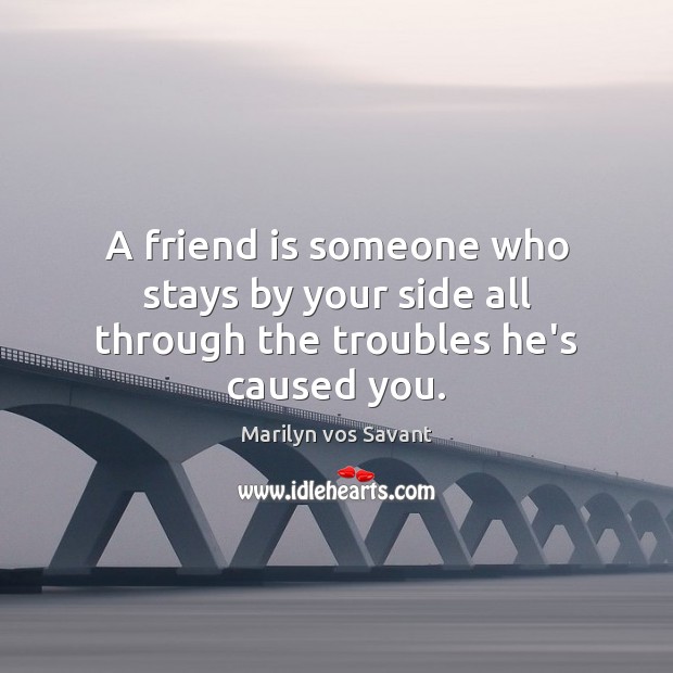 A friend is someone who stays by your side all through the troubles he’s caused you. Marilyn vos Savant Picture Quote