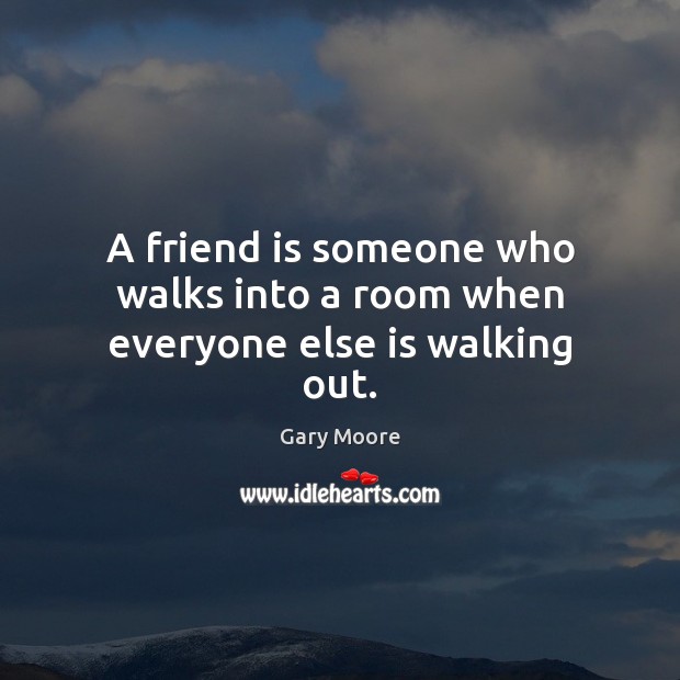 A friend is someone who walks into a room when everyone else is walking out. Gary Moore Picture Quote