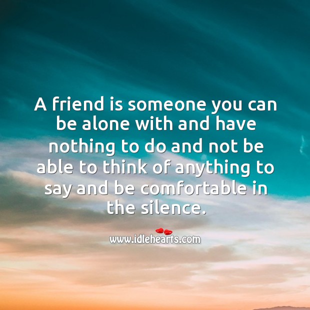 A friend is someone who you can be comfortable in the silence. Image