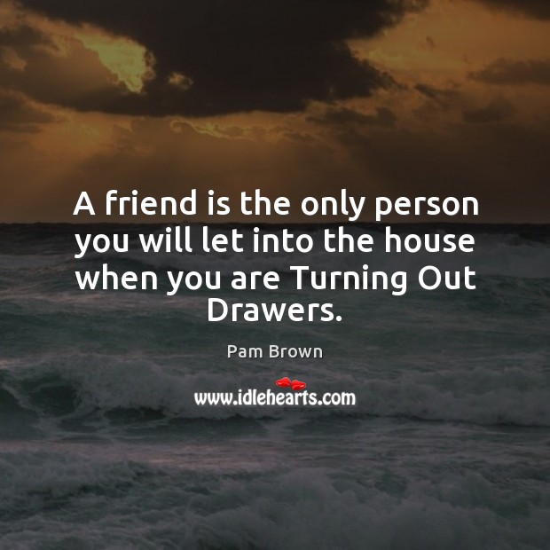 A friend is the only person you will let into the house when you are Turning Out Drawers. Pam Brown Picture Quote