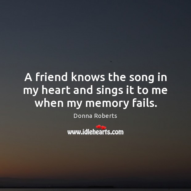 A friend knows the song in my heart and sings it to me when my memory fails. Donna Roberts Picture Quote
