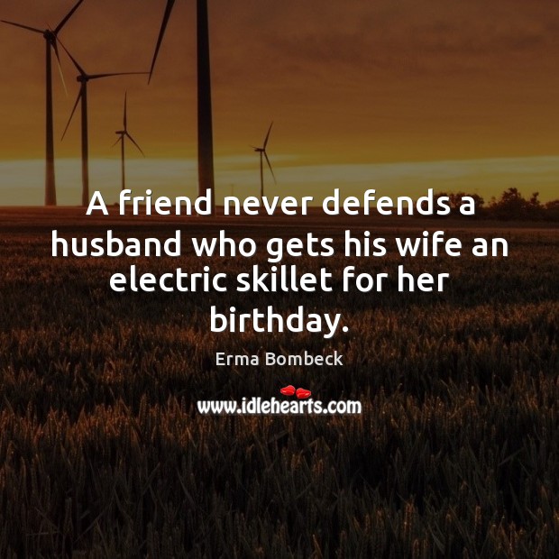 A friend never defends a husband who gets his wife an electric skillet for her birthday. Erma Bombeck Picture Quote