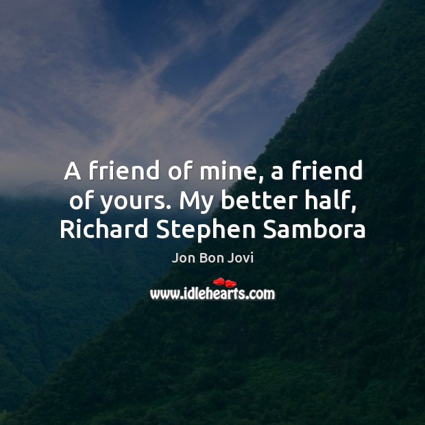 A friend of mine, a friend of yours. My better half, Richard Stephen Sambora Jon Bon Jovi Picture Quote