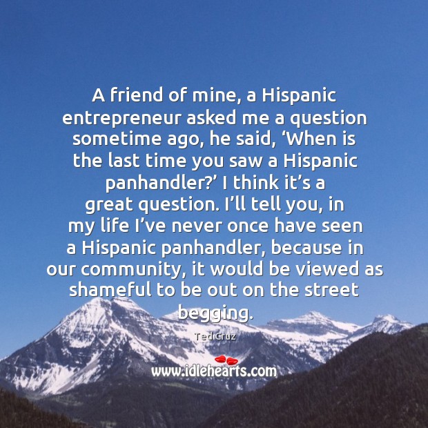 A friend of mine, a hispanic entrepreneur asked me a question sometime ago, he said Ted Cruz Picture Quote