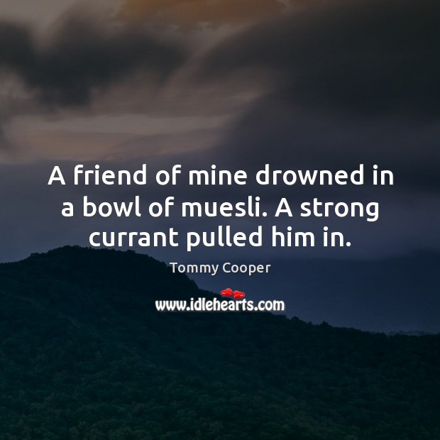 A friend of mine drowned in a bowl of muesli. A strong currant pulled him in. Tommy Cooper Picture Quote