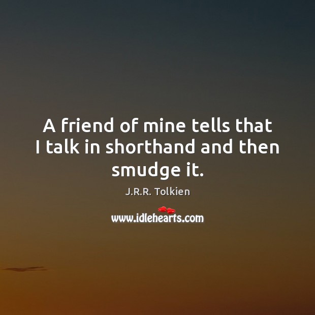 A friend of mine tells that I talk in shorthand and then smudge it. J.R.R. Tolkien Picture Quote