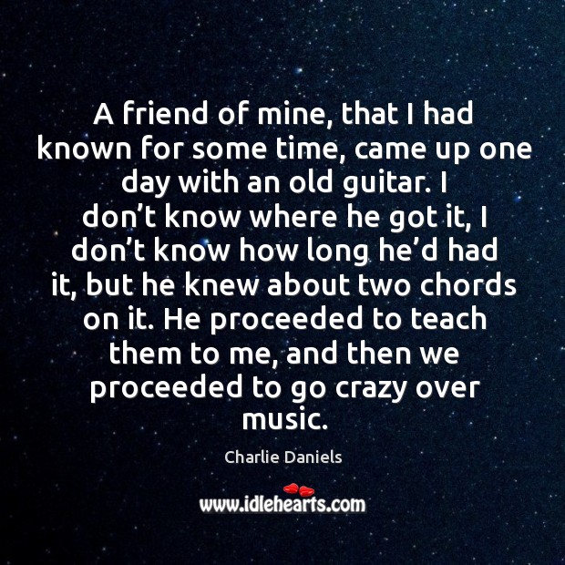 A friend of mine, that I had known for some time, came up one day with an old guitar. Charlie Daniels Picture Quote