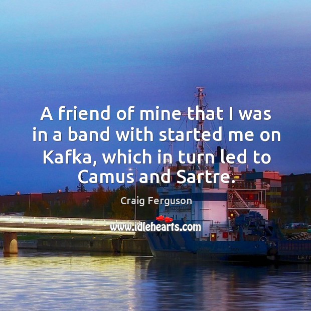 A friend of mine that I was in a band with started me on kafka, which in turn led to camus and sartre. Craig Ferguson Picture Quote