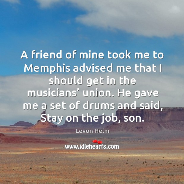 A friend of mine took me to memphis advised me that I should get in the musicians’ union. Levon Helm Picture Quote