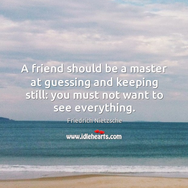 A friend should be a master at guessing and keeping still: you must not want to see everything. Image