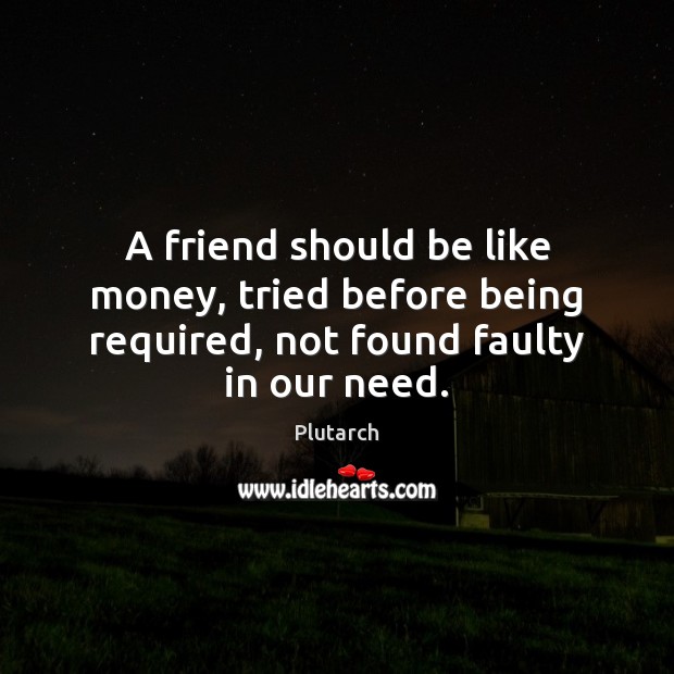 A friend should be like money, tried before being required, not found faulty in our need. Plutarch Picture Quote