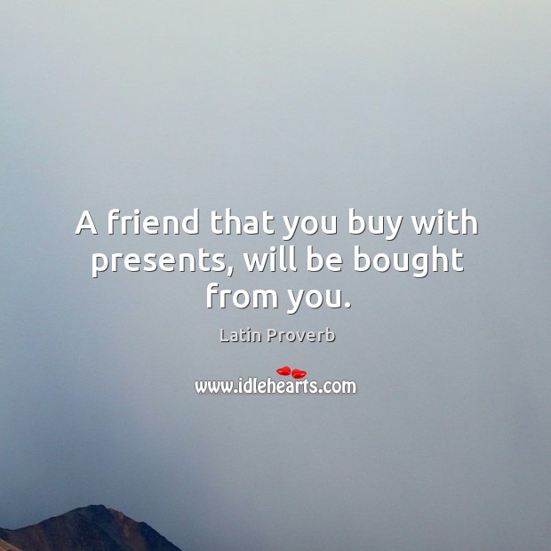 A friend that you buy with presents, will be bought from you. Image