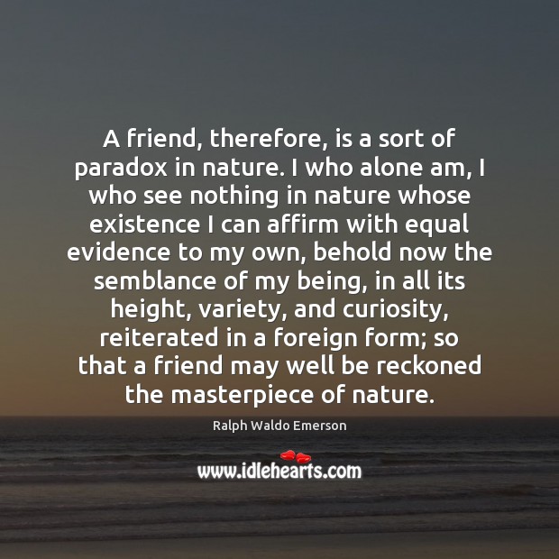 A friend, therefore, is a sort of paradox in nature. I who Ralph Waldo Emerson Picture Quote
