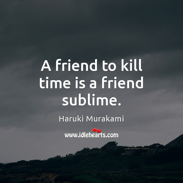 A friend to kill time is a friend sublime. Haruki Murakami Picture Quote
