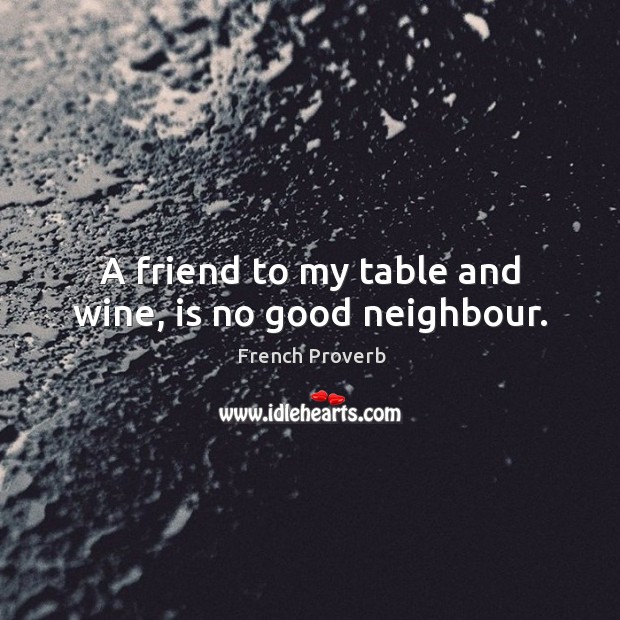 A friend to my table and wine, is no good neighbour. Image