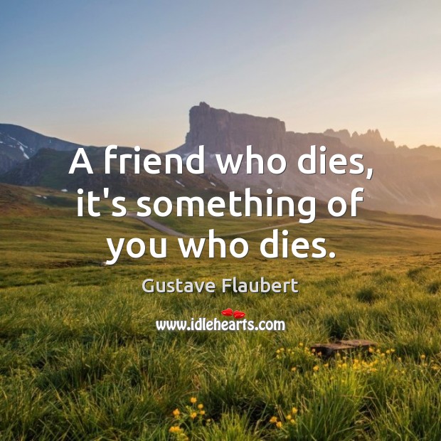 A friend who dies, it’s something of you who dies. Gustave Flaubert Picture Quote