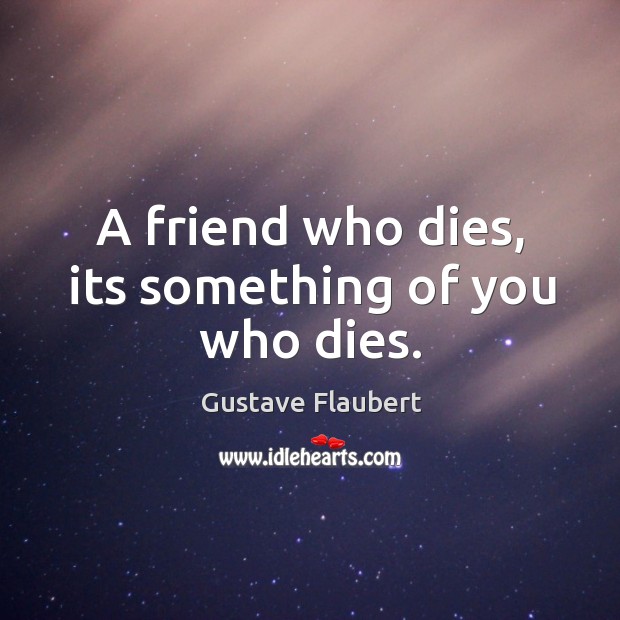 A friend who dies, its something of you who dies. Gustave Flaubert Picture Quote