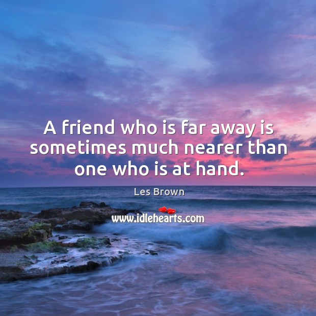 A friend who is far away is sometimes much nearer than one who is at hand. Image