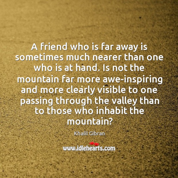 A friend who is far away is sometimes much nearer than one who is at hand. Image