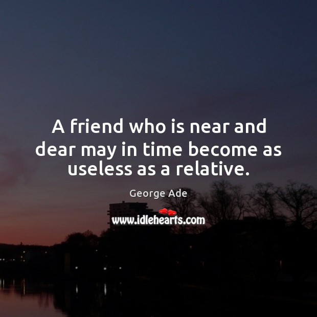 A friend who is near and dear may in time become as useless as a relative. George Ade Picture Quote
