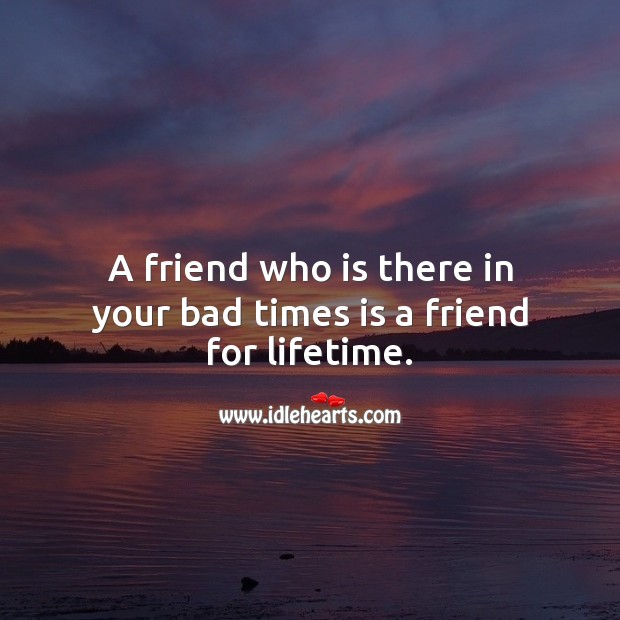 A friend who is there in your bad times is a friend for lifetime. Friendship Quotes Image