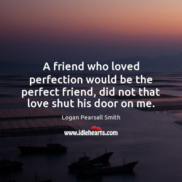 A friend who loved perfection would be the perfect friend, did not Logan Pearsall Smith Picture Quote
