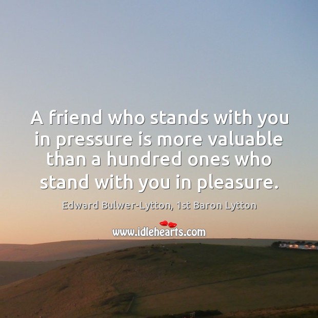 A friend who stands with you in pressure is more valuable than Edward Bulwer-Lytton, 1st Baron Lytton Picture Quote