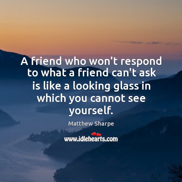 A friend who won’t respond to what a friend can’t ask is Matthew Sharpe Picture Quote