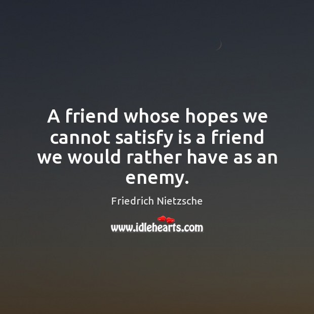 A friend whose hopes we cannot satisfy is a friend we would rather have as an enemy. Image