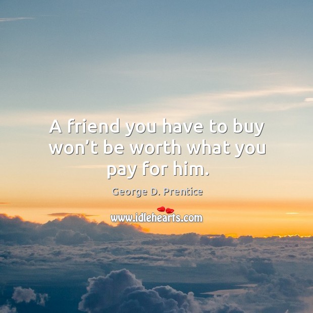 A friend you have to buy won’t be worth what you pay for him. George D. Prentice Picture Quote