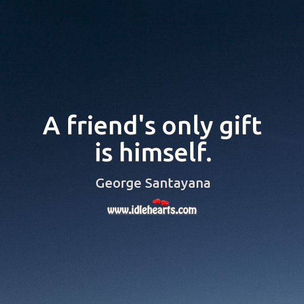 A friend’s only gift is himself. Image