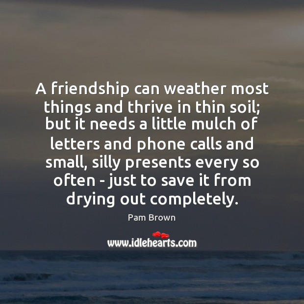 A friendship can weather most things and thrive in thin soil; but Pam Brown Picture Quote